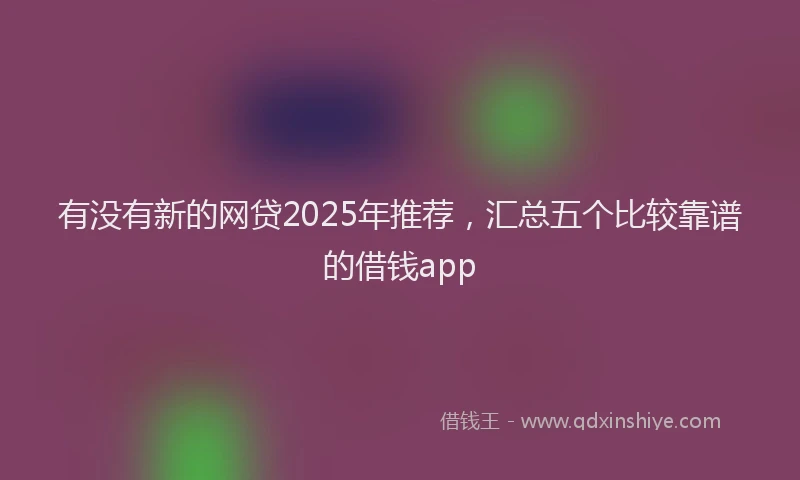 有没有新的网贷2025年推荐，汇总五个比较靠谱的借钱app
