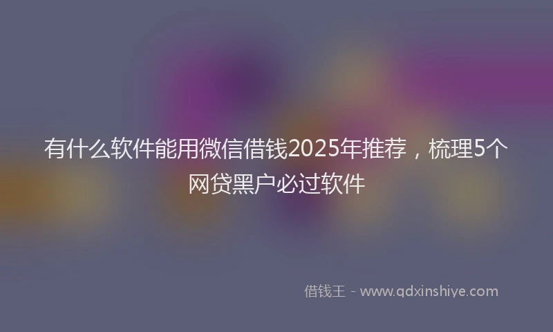 有什么软件能用微信借钱2025年推荐，梳理5个网贷黑户必过软件