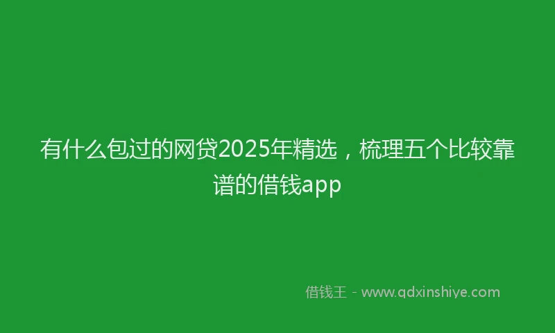 有什么包过的网贷2025年精选，梳理五个比较靠谱的借钱app