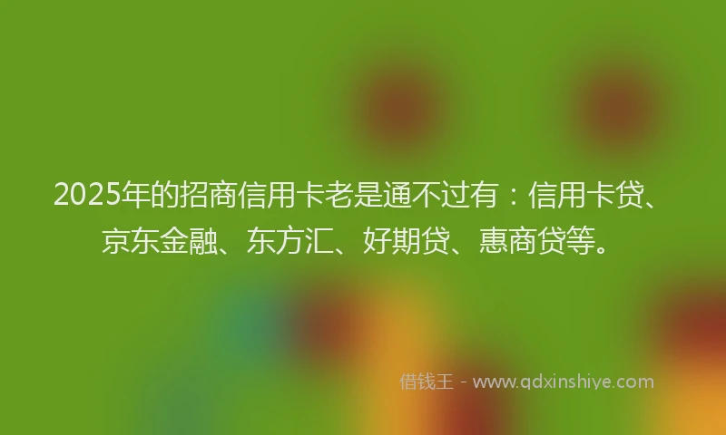 2025年的招商信用卡老是通不过有:信用卡贷、京东金融、东方汇、好期贷、惠商贷等。