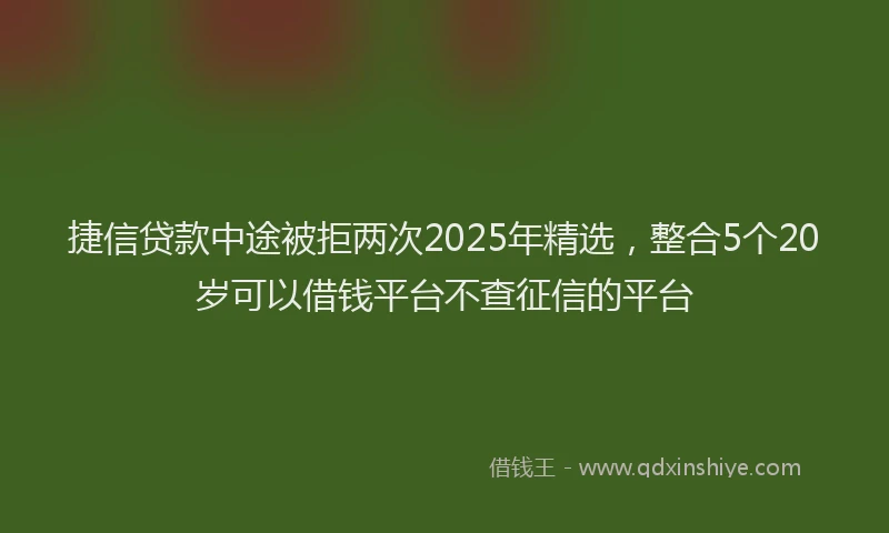 捷信贷款中途被拒两次2025年精选，整合5个20岁可以借钱平台不查征信的平台