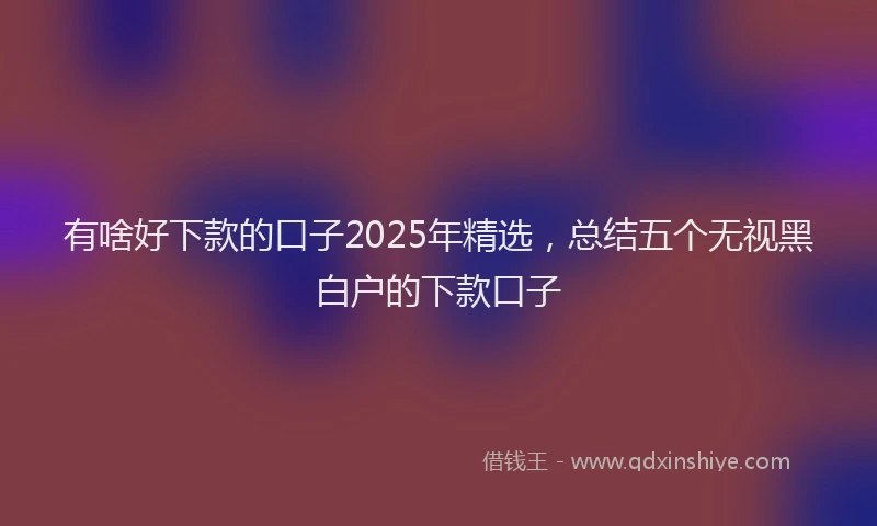 有啥好下款的口子2025年精选，总结五个无视黑白户的下款口子
