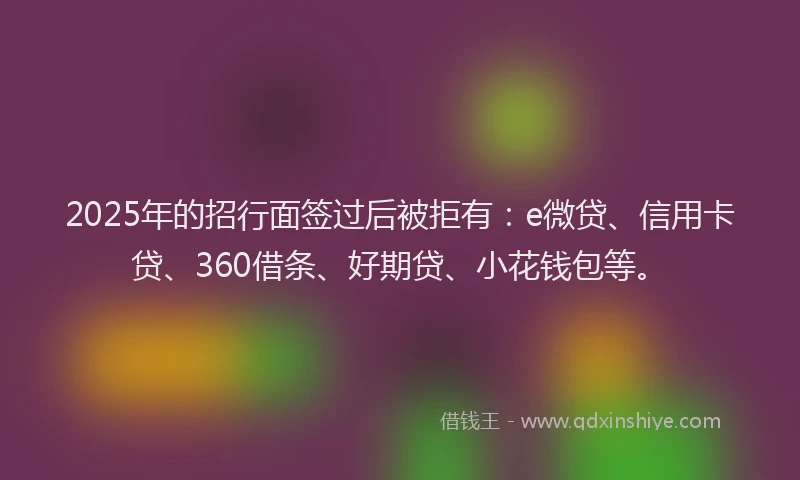 2025年的招行面签过后被拒有：e微贷、信用卡贷、360借条、好期贷、小花钱包等。
