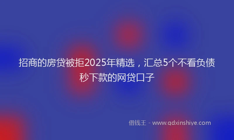 招商的房贷被拒2025年精选，汇总5个不看负债秒下款的网贷口子