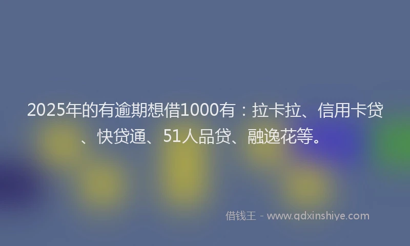 2025年的有逾期想借1000有：拉卡拉、信用卡贷、快贷通、51人品贷、融逸花等。