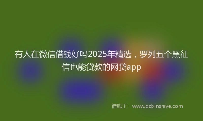 有人在微信借钱好吗2025年精选，罗列五个黑征信也能贷款的网贷app