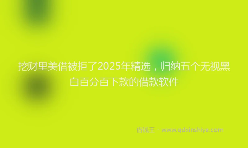 挖财里美借被拒了2025年精选，归纳五个无视黑白百分百下款的借款软件