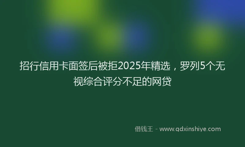 招行信用卡面签后被拒2025年精选，罗列5个无视综合评分不足的网贷