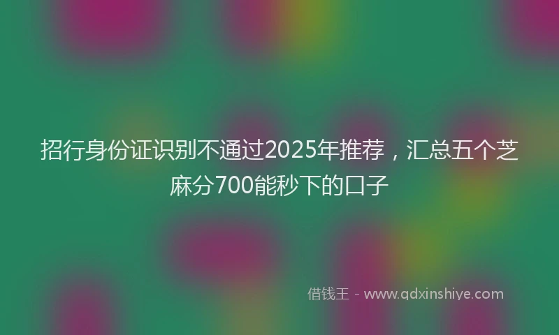 招行身份证识别不通过2025年推荐，汇总五个芝麻分700能秒下的口子