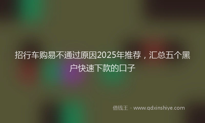 招行车购易不通过原因2025年推荐，汇总五个黑户快速下款的口子