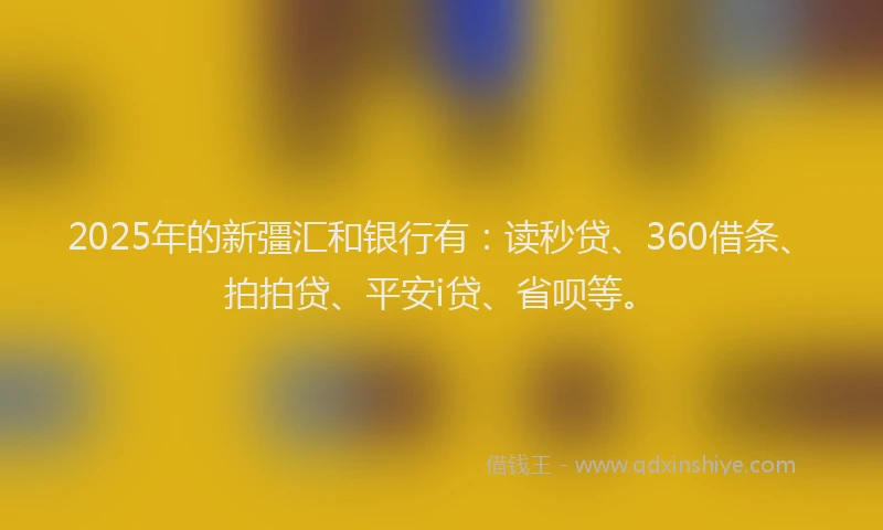 2025年的新彊汇和银行有：读秒贷、360借条、拍拍贷、平安i贷、省呗等。