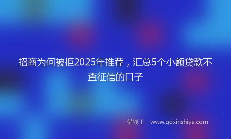 招商为何被拒2025年推荐，汇总5个小额贷款不查征信的口子