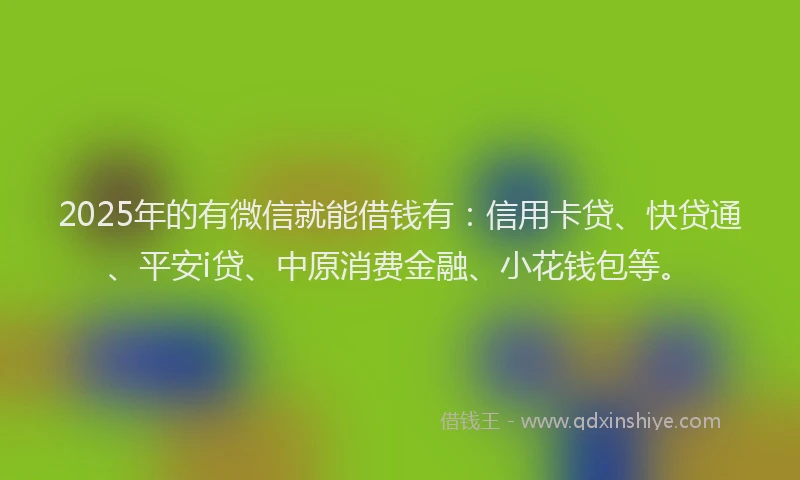 2025年的有微信就能借钱有：信用卡贷、快贷通、平安i贷、中原消费金融、小花钱包等。