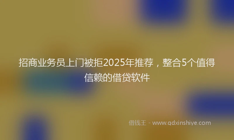 招商业务员上门被拒2025年推荐，整合5个值得信赖的借贷软件