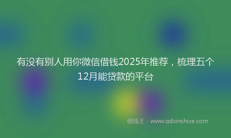 有没有别人用你微信借钱2025年推荐，梳理五个12月能贷款的平台