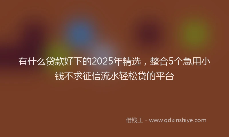 有什么贷款好下的2025年精选，整合5个急用小钱不求征信流水轻松贷的平台