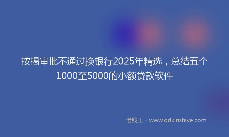 按揭审批不通过换银行2025年精选，总结五个1000至5000的小额贷款软件
