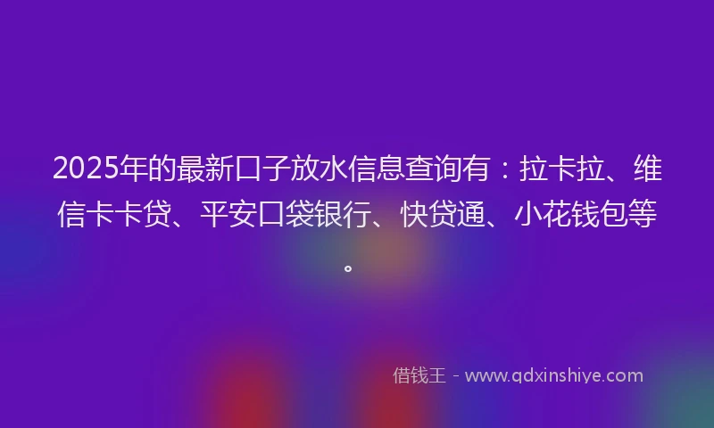 2025年的最新口子放水信息查询有：拉卡拉、维信卡卡贷、平安口袋银行、快贷通、小花钱包等。