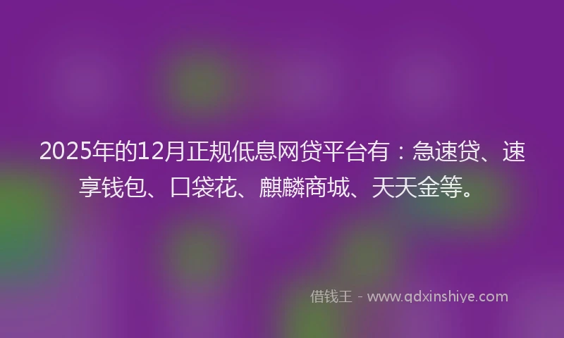 2025年的12月正规低息网贷平台有：急速贷、速享钱包、口袋花、麒麟商城、天天金等。