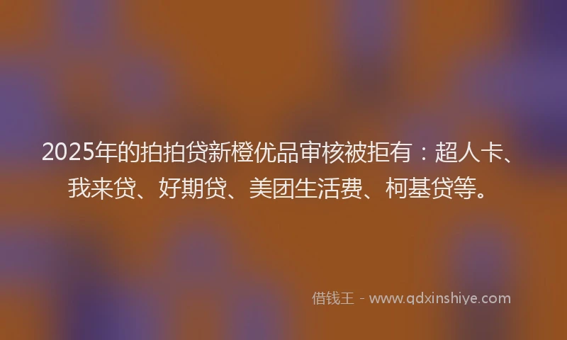 2025年的拍拍贷新橙优品审核被拒有：超人卡、我来贷、好期贷、美团生活费、柯基贷等。