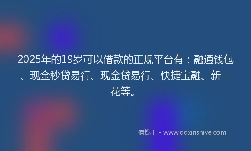 2025年的19岁可以借款的正规平台有：融通钱包、现金秒贷易行、现金贷易行、快捷宝融、新一花等。