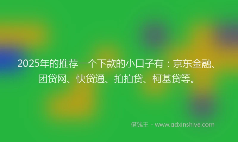 2025年的推荐一个下款的小口子有：京东金融、团贷网、快贷通、拍拍贷、柯基贷等。