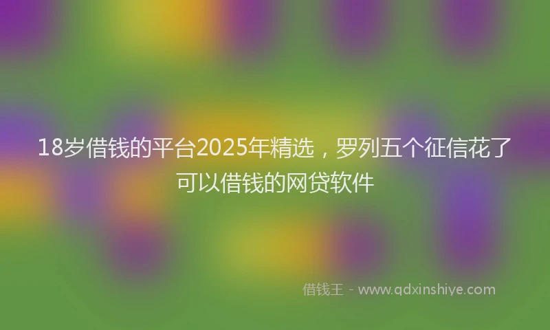 18岁借钱的平台2025年精选，罗列五个征信花了可以借钱的网贷软件