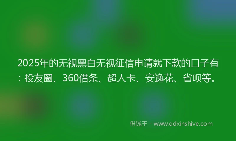 2025年的无视黑白无视征信申请就下款的口子有：投友圈、360借条、超人卡、安逸花、省呗等。