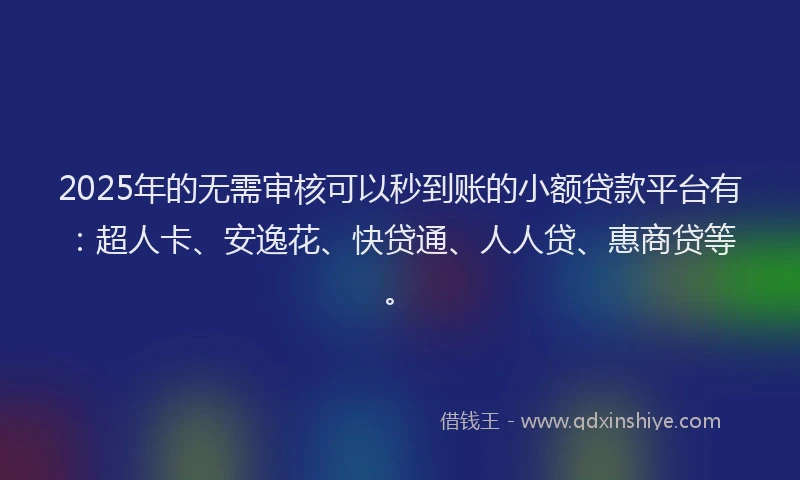 2025年的无需审核可以秒到账的小额贷款平台有：超人卡、安逸花、快贷通、人人贷、惠商贷等。