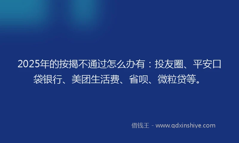 2025年的按揭不通过怎么办有：投友圈、平安口袋银行、美团生活费、省呗、微粒贷等。