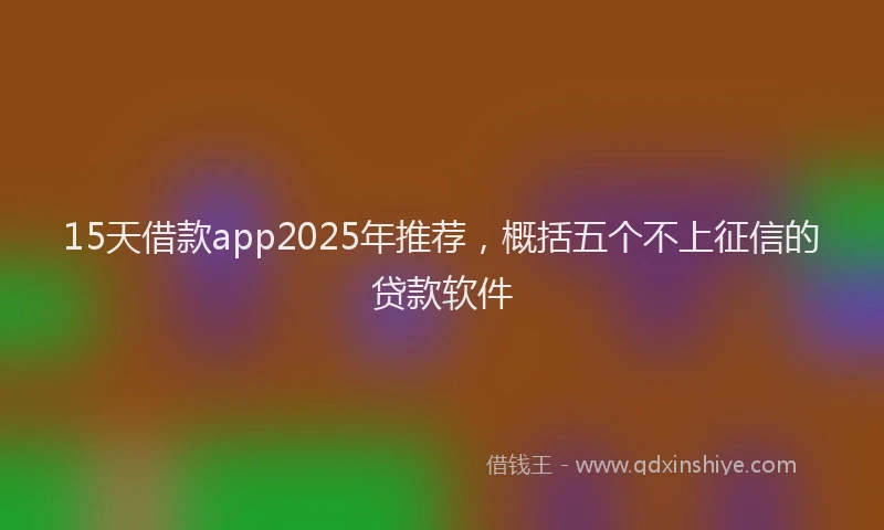15天借款app2025年推荐，概括五个不上征信的贷款软件