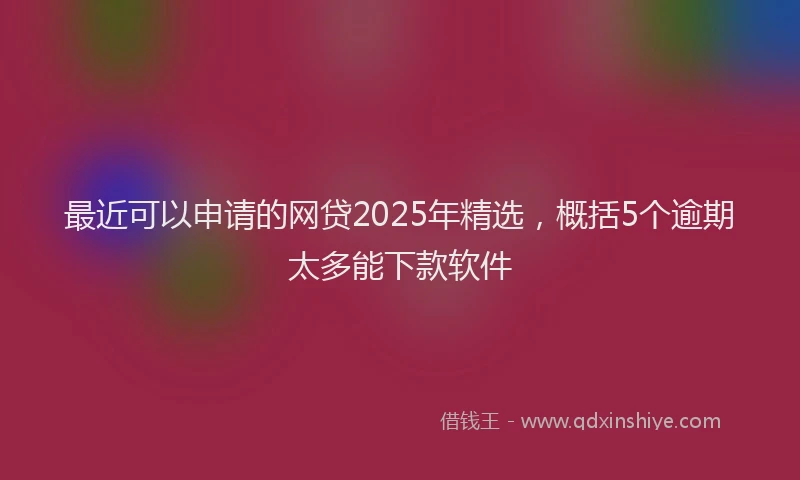 最近可以申请的网贷2025年精选，概括5个逾期太多能下款软件