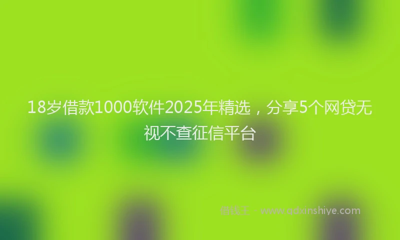18岁借款1000软件2025年精选，分享5个网贷无视不查征信平台