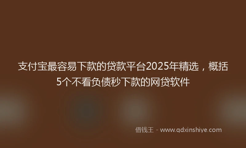 支付宝最容易下款的贷款平台2025年精选，概括5个不看负债秒下款的网贷软件