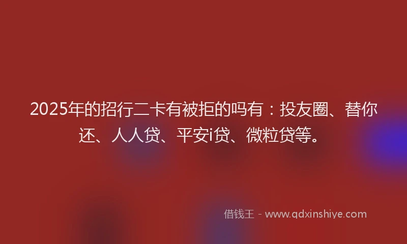 2025年的招行二卡有被拒的吗有：投友圈、替你还、人人贷、平安i贷、微粒贷等。