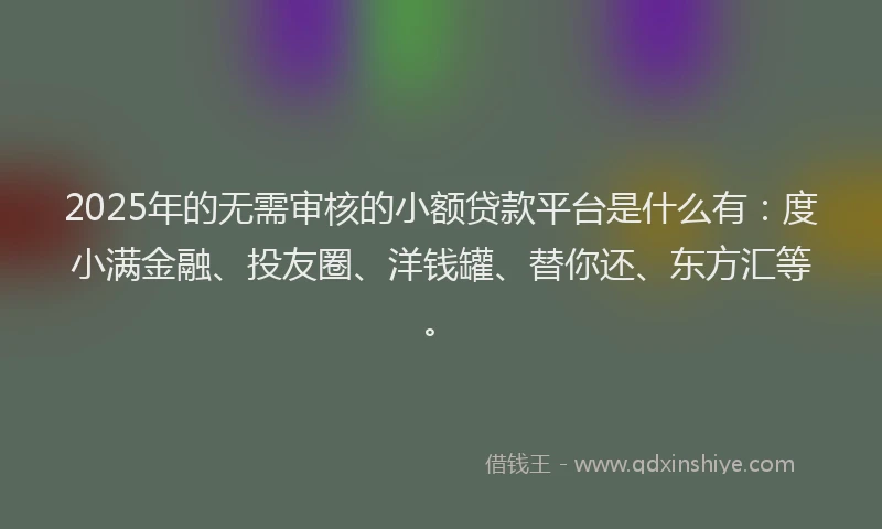 2025年的无需审核的小额贷款平台是什么有：度小满金融、投友圈、洋钱罐、替你还、东方汇等。