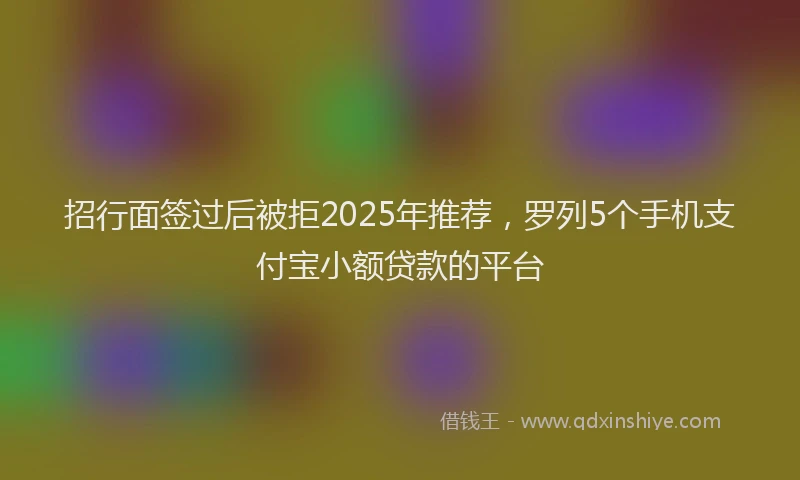招行面签过后被拒2025年推荐，罗列5个手机支付宝小额贷款的平台