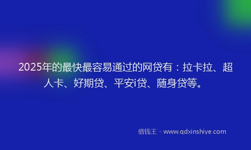 2025年的最快最容易通过的网贷有：拉卡拉、超人卡、好期贷、平安i贷、随身贷等。