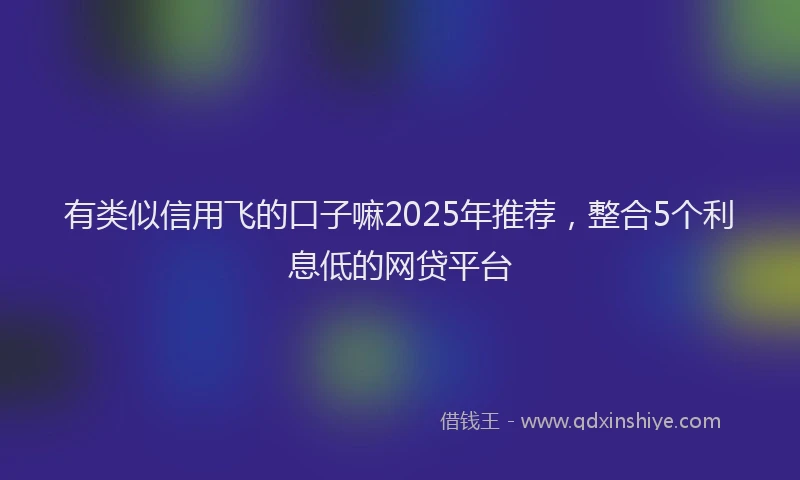 有类似信用飞的口子嘛2025年推荐，整合5个利息低的网贷平台