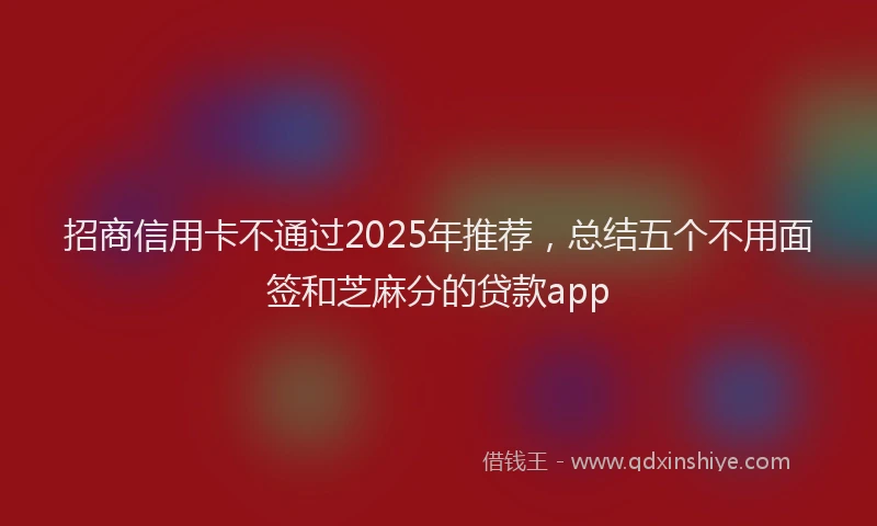 招商信用卡不通过2025年推荐，总结五个不用面签和芝麻分的贷款app