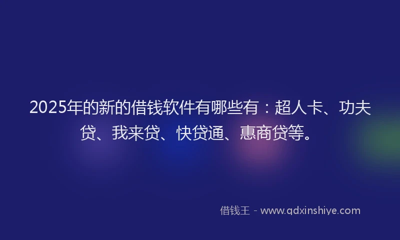 2025年的新的借钱软件有哪些有：超人卡、功夫贷、我来贷、快贷通、惠商贷等。