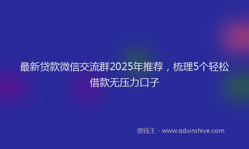 最新贷款微信交流群2025年推荐，梳理5个轻松借款无压力口子