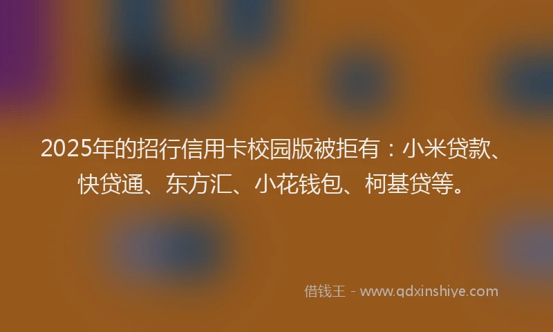 2025年的招行信用卡校园版被拒有：小米贷款、快贷通、东方汇、小花钱包、柯基贷等。