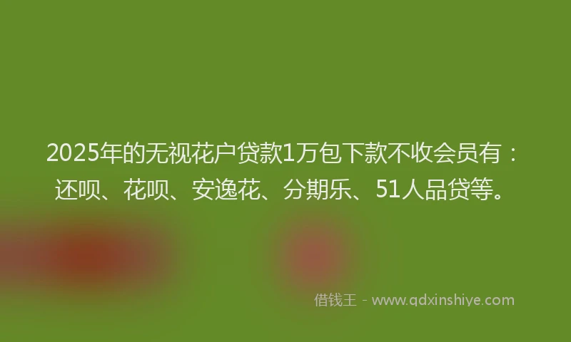 2025年的无视花户贷款1万包下款不收会员有：还呗、花呗、安逸花、分期乐、51人品贷等。