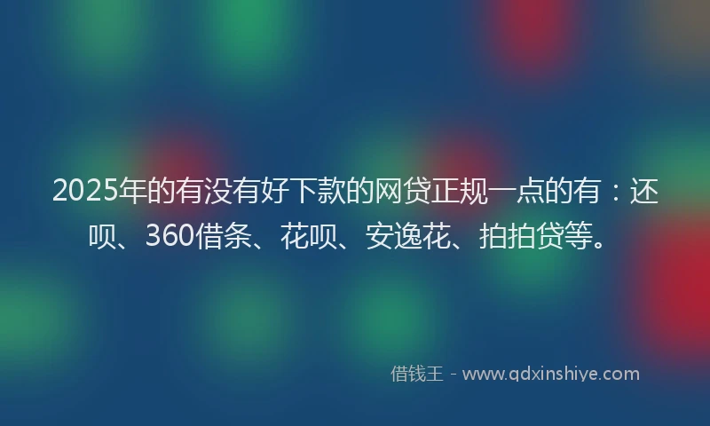 2025年的有没有好下款的网贷正规一点的有：还呗、360借条、花呗、安逸花、拍拍贷等。