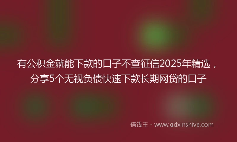 有公积金就能下款的口子不查征信2025年精选，分享5个无视负债快速下款长期网贷的口子