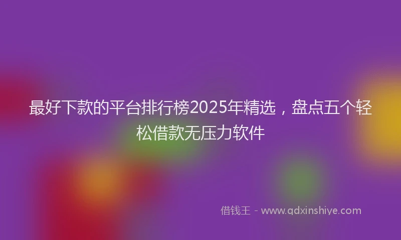 最好下款的平台排行榜2025年精选，盘点五个轻松借款无压力软件
