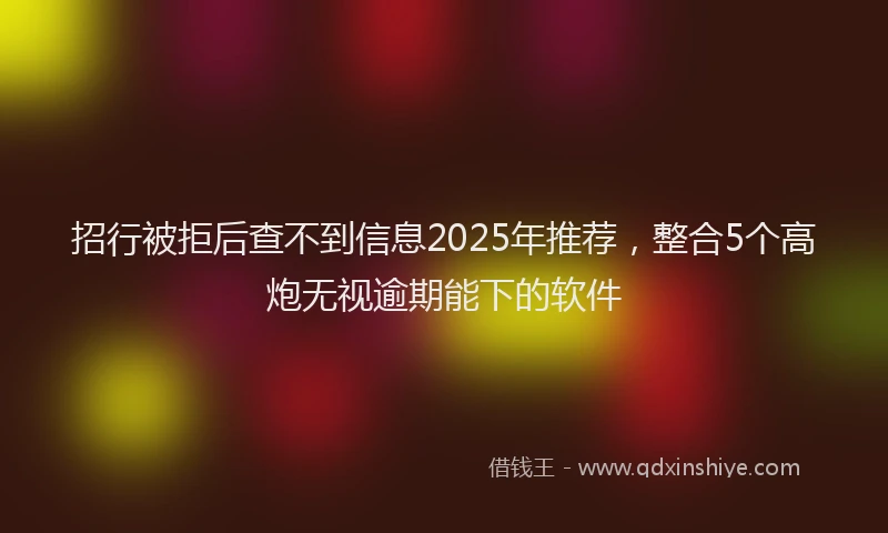招行被拒后查不到信息2025年推荐，整合5个高炮无视逾期能下的软件