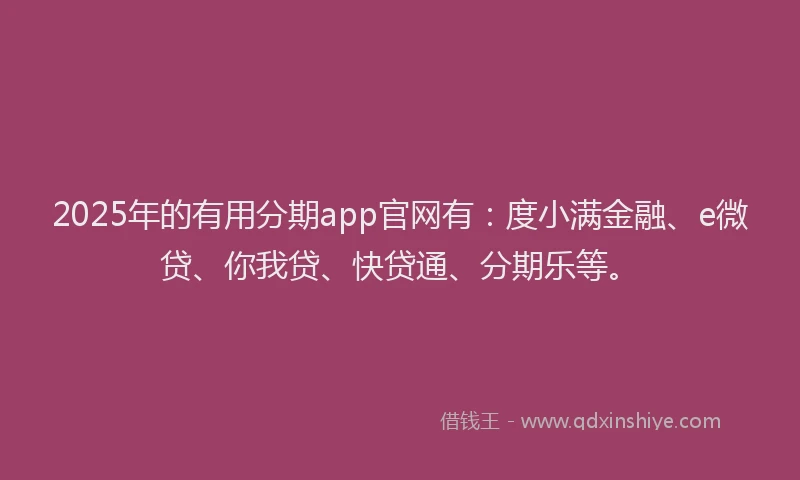 2025年的有用分期app官网有：度小满金融、e微贷、你我贷、快贷通、分期乐等。