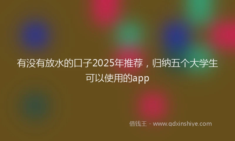 有没有放水的口子2025年推荐，归纳五个大学生可以使用的app